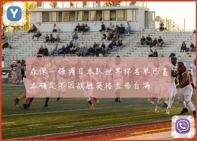 森保一强调日本队世界杯名单已基本确定不因战胜英格兰而自满