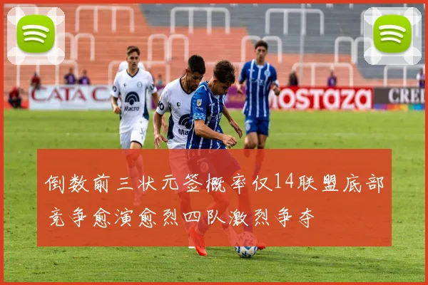 倒数前三状元签概率仅14联盟底部竞争愈演愈烈四队激烈争夺