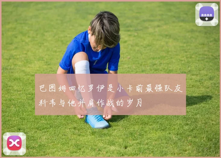 巴图姆回忆罗伊是小卡前最强队友科韦与他并肩作战的岁月