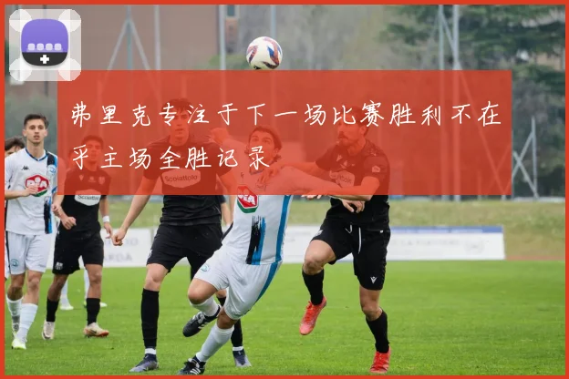 弗里克专注于下一场比赛胜利不在乎主场全胜记录