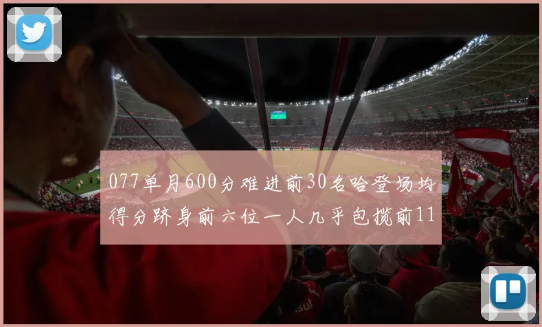 077单月600分难进前30名哈登场均得分跻身前六位一人几乎包揽前11名