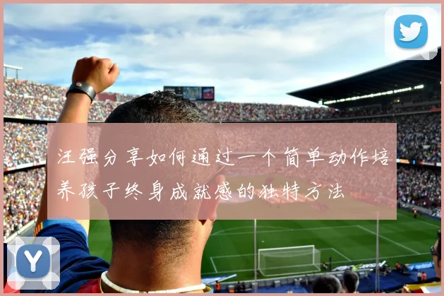 汪强分享如何通过一个简单动作培养孩子终身成就感的独特方法