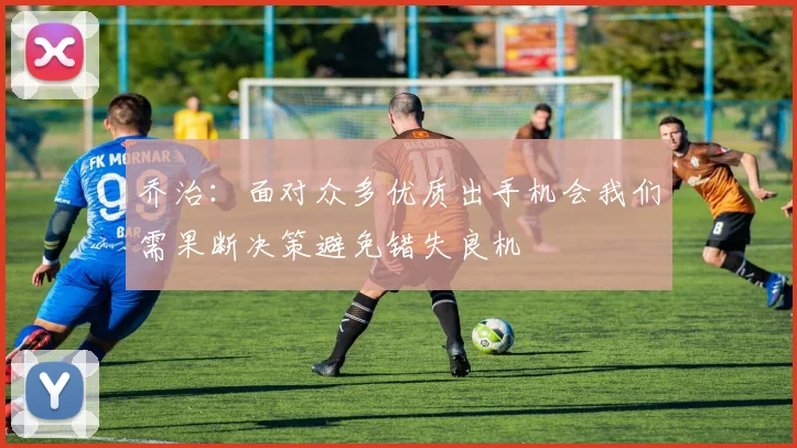 乔治：面对众多优质出手机会我们需果断决策避免错失良机