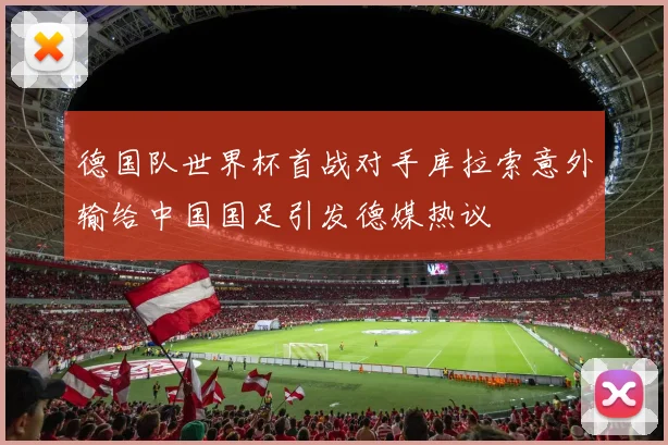 德国队世界杯首战对手库拉索意外输给中国国足引发德媒热议