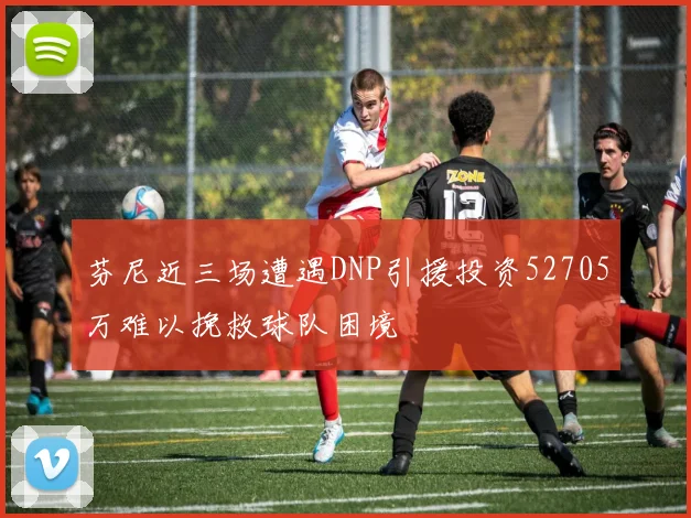 芬尼近三场遭遇DNP引援投资52705万难以挽救球队困境