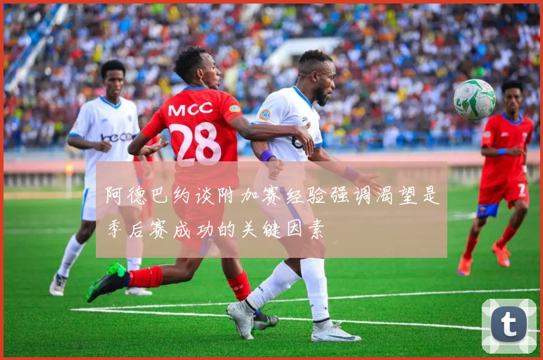 阿德巴约谈附加赛经验强调渴望是季后赛成功的关键因素