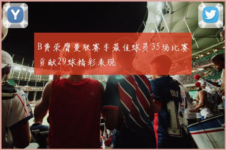 B费荣膺曼联赛季最佳球员35场比赛贡献29球精彩表现