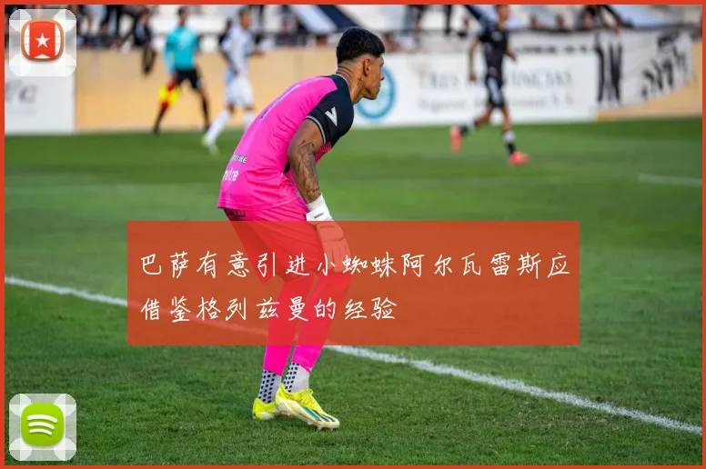 巴萨有意引进小蜘蛛阿尔瓦雷斯应借鉴格列兹曼的经验