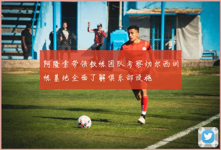 阿隆索带领教练团队考察切尔西训练基地全面了解俱乐部设施