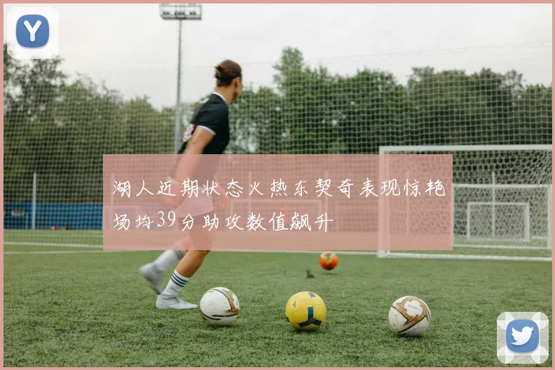 湖人近期状态火热东契奇表现惊艳场均39分助攻数值飙升