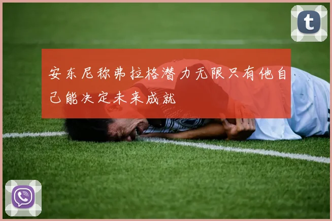 安东尼称弗拉格潜力无限只有他自己能决定未来成就