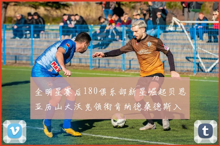 全明星赛后180俱乐部新星崛起贝恩亚历山大沃克领衔肯纳德桑德斯入围