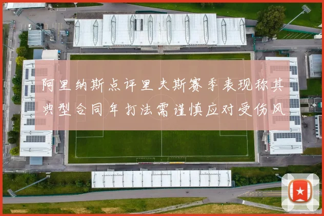 阿里纳斯点评里夫斯赛季表现称其典型合同年打法需谨慎应对受伤风险