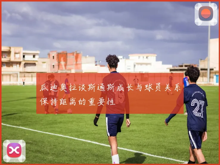 瓜迪奥拉谈斯通斯成长与球员关系保持距离的重要性