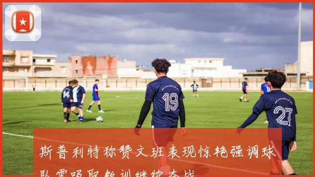 斯普利特称赞文班表现惊艳强调球队需吸取教训继续奋战