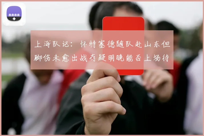上海队记：怀特塞德随队赴山东但脚伤未愈出战存疑明晚能否上场待定