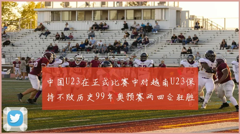 中国U23在正式比赛中对越南U23保持不败历史99年奥预赛两回合狂胜7-0