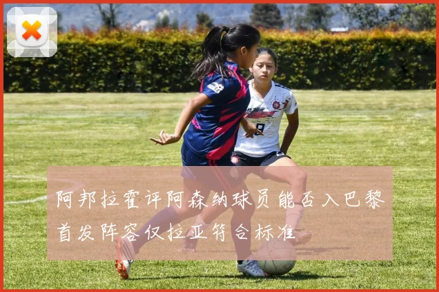 阿邦拉霍评阿森纳球员能否入巴黎首发阵容仅拉亚符合标准