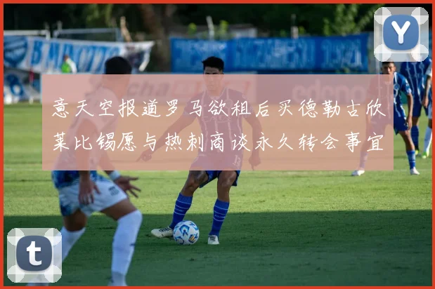 意天空报道罗马欲租后买德勒古欣莱比锡愿与热刺商谈永久转会事宜