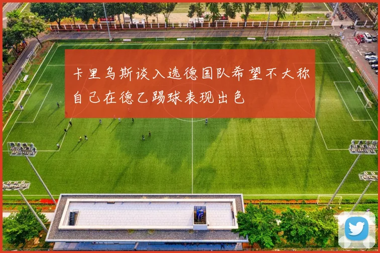 卡里乌斯谈入选德国队希望不大称自己在德乙踢球表现出色