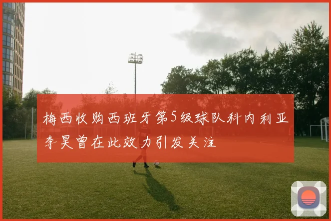 梅西收购西班牙第5级球队科内利亚李昊曾在此效力引发关注