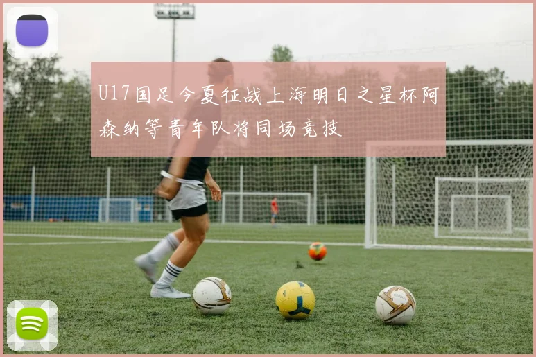 U17国足今夏征战上海明日之星杯阿森纳等青年队将同场竞技